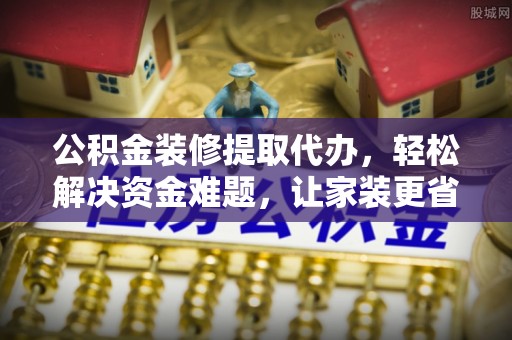 工农公积金装修提取代办，轻松解决资金难题，让家装更省心