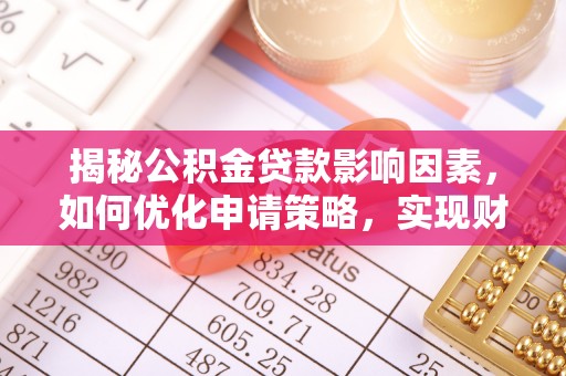 工农揭秘公积金贷款影响因素，如何优化申请策略，实现财务自由？