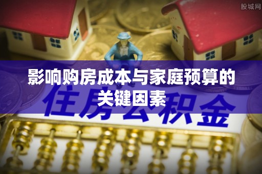 工农影响购房成本与家庭预算的关键因素