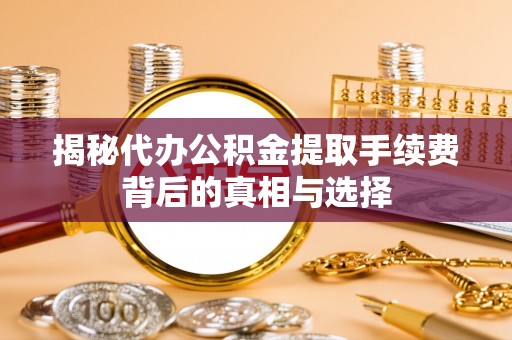 工农揭秘代办公积金提取手续费背后的真相与选择