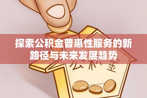 工农探索公积金普惠性服务的新路径与未来发展趋势