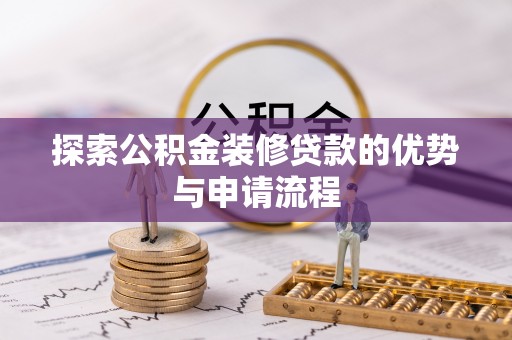 工农探索公积金装修贷款的优势与申请流程