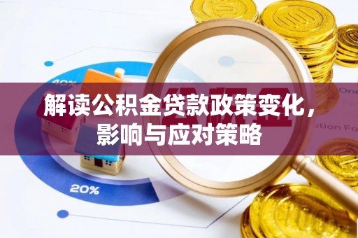 工农解读公积金贷款政策变化，影响与应对策略