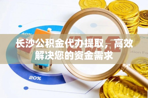 工农长沙公积金代办提取，高效解决您的资金需求