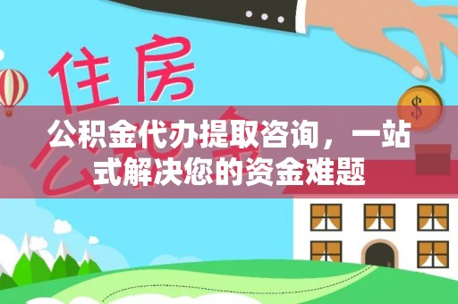 工农公积金代办提取咨询，一站式解决您的资金难题