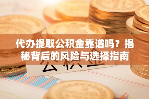 工农代办提取公积金靠谱吗？揭秘背后的风险与选择指南
