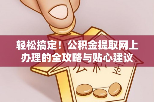 工农轻松搞定！公积金提取网上办理的全攻略与贴心建议