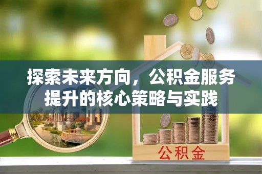工农探索未来方向，公积金服务提升的核心策略与实践