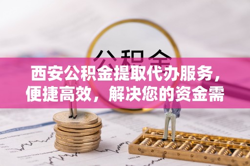 工农西安公积金提取代办服务，便捷高效，解决您的资金需求