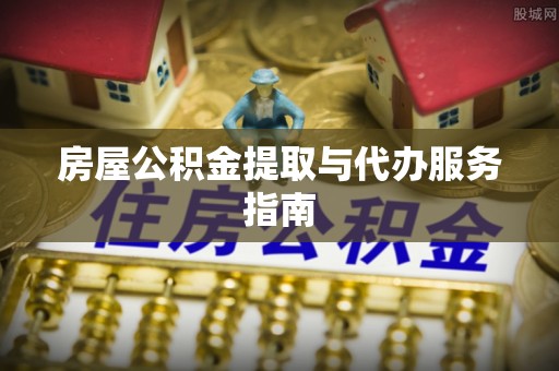 工农房屋公积金提取与代办服务指南