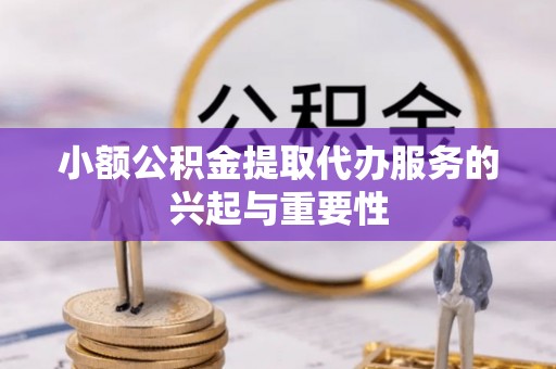 工农小额公积金提取代办服务的兴起与重要性