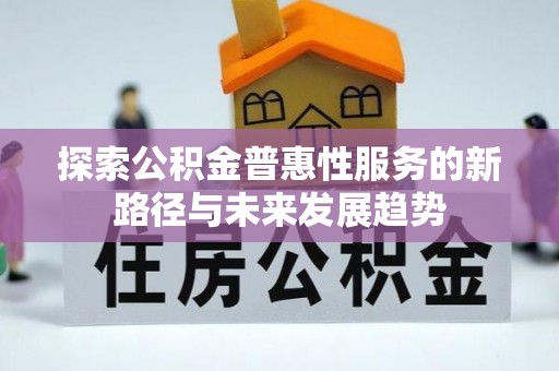 工农探索公积金普惠性服务的新路径与未来发展趋势