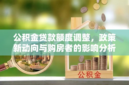 工农公积金贷款额度调整，政策新动向与购房者的影响分析