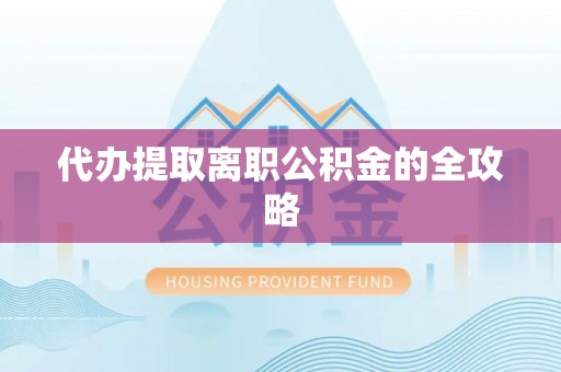 工农代办提取离职公积金的全攻略