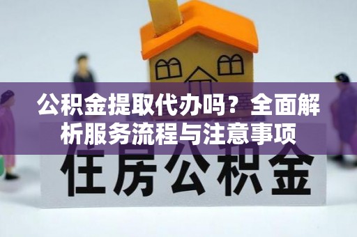 工农公积金提取代办吗？全面解析服务流程与注意事项