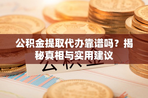 工农公积金提取代办靠谱吗？揭秘真相与实用建议