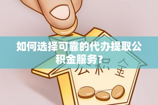 工农如何选择可靠的代办提取公积金服务？