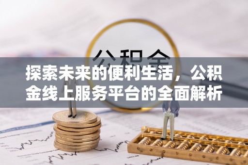 工农探索未来的便利生活，公积金线上服务平台的全面解析