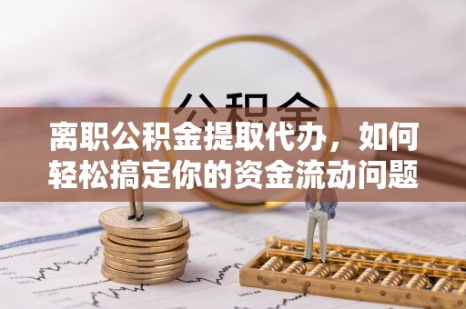 工农离职公积金提取代办，如何轻松搞定你的资金流动问题