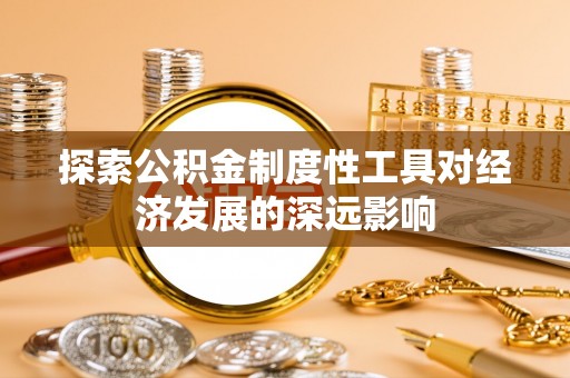 工农探索公积金制度性工具对经济发展的深远影响