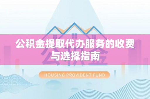 工农公积金提取代办服务的收费与选择指南