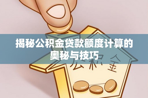 工农揭秘公积金贷款额度计算的奥秘与技巧