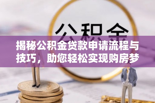 工农揭秘公积金贷款申请流程与技巧，助您轻松实现购房梦