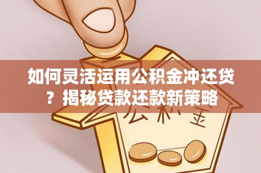 工农如何灵活运用公积金冲还贷？揭秘贷款还款新策略