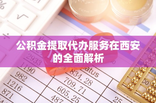 工农公积金提取代办服务在西安的全面解析