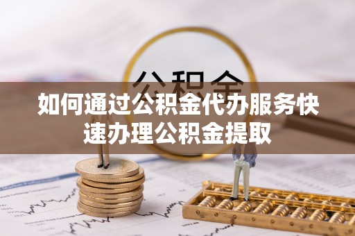 工农如何通过公积金代办服务快速办理公积金提取