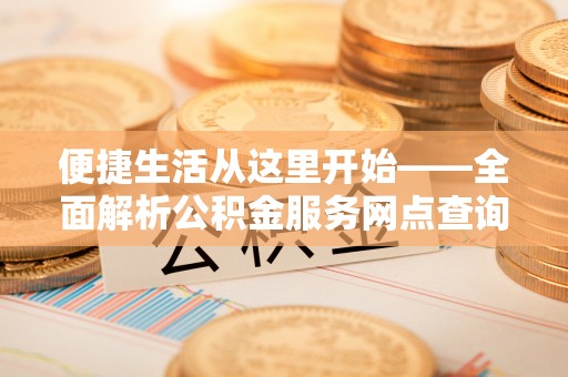 工农便捷生活从这里开始——全面解析公积金服务网点查询与高效利用