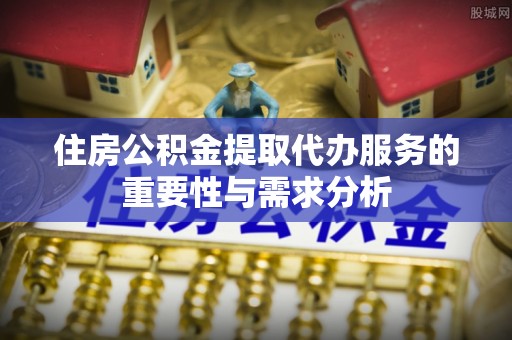 工农住房公积金提取代办服务的重要性与需求分析