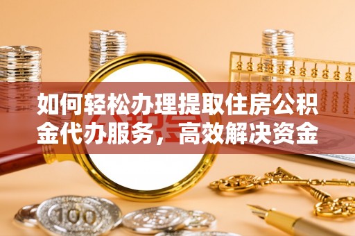 工农如何轻松办理提取住房公积金代办服务，高效解决资金需求