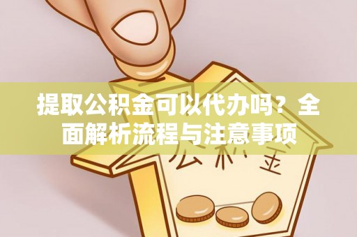 工农提取公积金可以代办吗？全面解析流程与注意事项