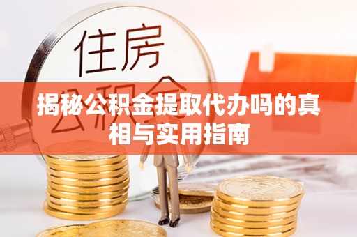 工农揭秘公积金提取代办吗的真相与实用指南