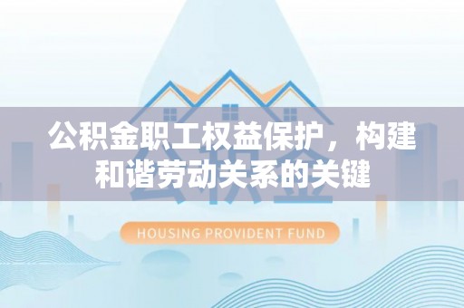 工农公积金职工权益保护，构建和谐劳动关系的关键