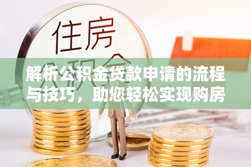 工农解析公积金贷款申请的流程与技巧，助您轻松实现购房梦
