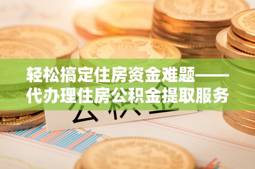 工农轻松搞定住房资金难题——代办理住房公积金提取服务详解