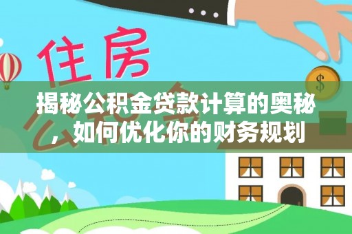 工农揭秘公积金贷款计算的奥秘，如何优化你的财务规划