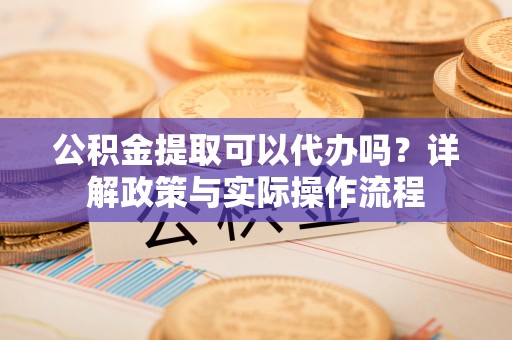 工农公积金提取可以代办吗？详解政策与实际操作流程