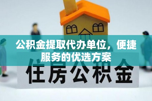 工农公积金提取代办单位，便捷服务的优选方案