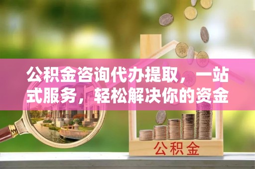 工农公积金咨询代办提取，一站式服务，轻松解决你的资金难题