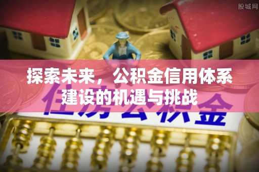 工农探索未来，公积金信用体系建设的机遇与挑战