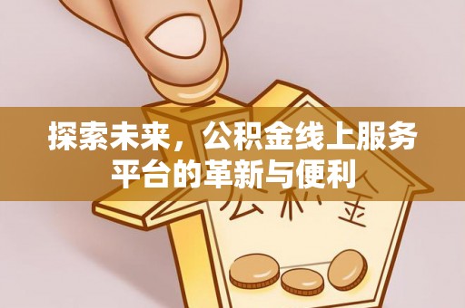 工农探索未来，公积金线上服务平台的革新与便利