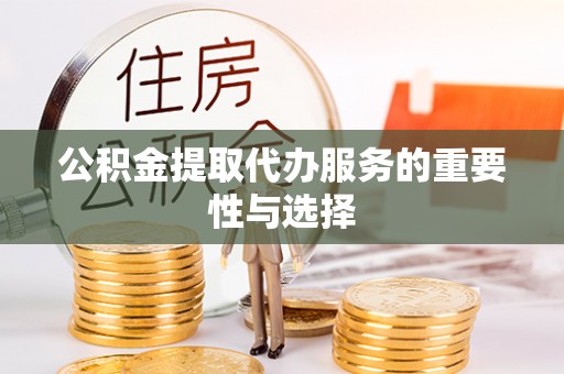 工农公积金提取代办服务的重要性与选择