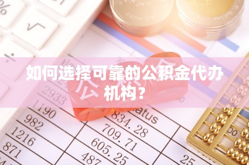 工农如何选择可靠的公积金代办机构？