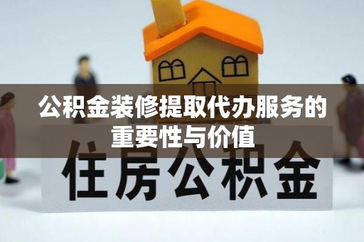 工农公积金装修提取代办服务的重要性与价值