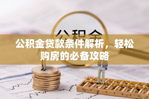 工农公积金贷款条件解析，轻松购房的必备攻略