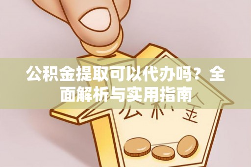 工农公积金提取可以代办吗？全面解析与实用指南