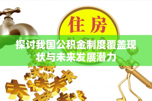 工农探讨我国公积金制度覆盖现状与未来发展潜力